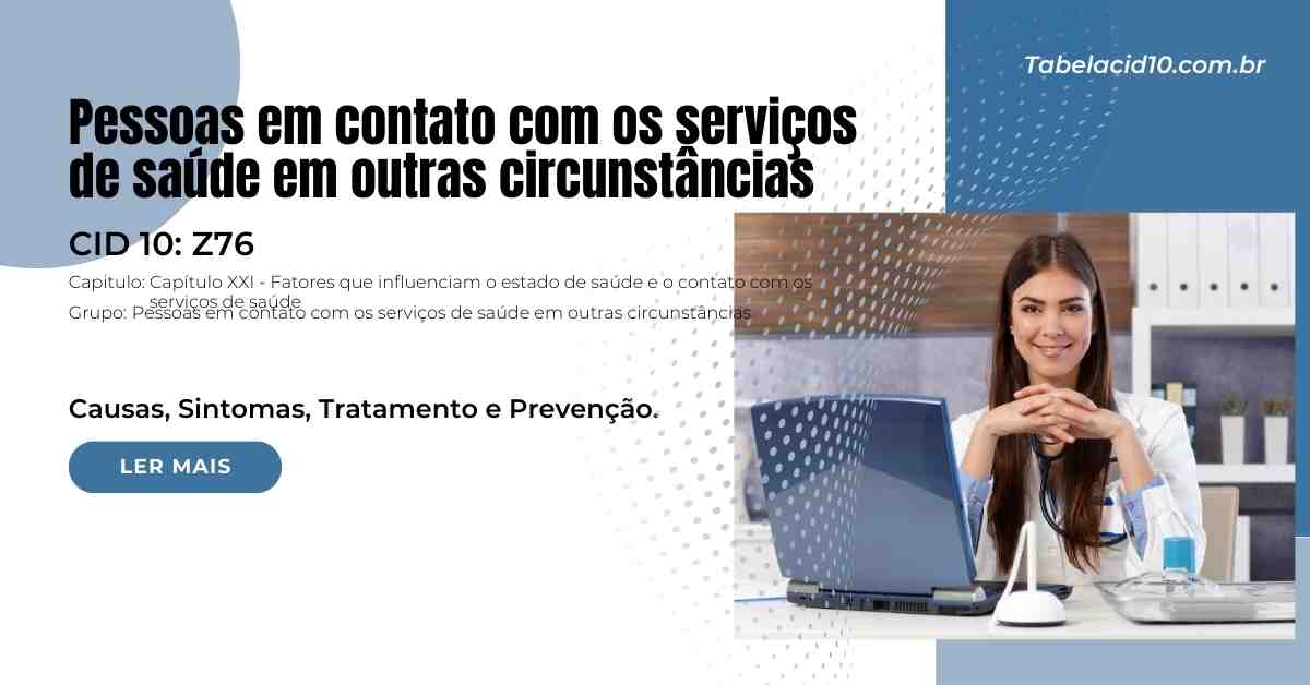 Z76 - Pessoas em contato com os serviços de saúde em outras circunstâncias Z76 – Pessoas em contato com os serviços de saúde em outras circunstâncias